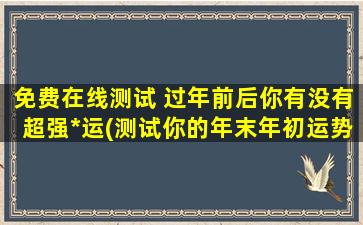 免费在线测试 过年前后你有没有超强*运(测试你的年末年初运势，看看是否有超强*运)